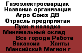 Газоэлектросварщик › Название организации ­ Агро-Союз ДВ › Отрасль предприятия ­ Пуск и наладка › Минимальный оклад ­ 55 000 - Все города Работа » Вакансии   . Ханты-Мансийский,Мегион г.